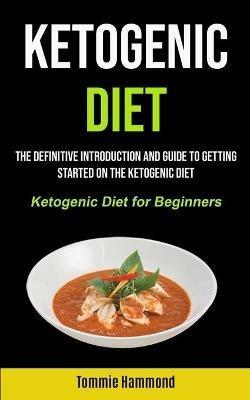 Ketogenic Diet: The Definitive Introduction and Guide to Getting Started on the Ketogenic Diet (Ketogenic Diet for Beginners) - Tommie Hammond - cover