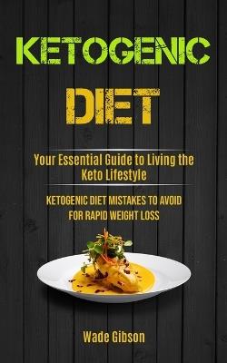 Ketogenic Diet: Your Essential Guide To Living The Keto Lifestyle (Ketogenic Diet Mistakes To Avoid For Rapid Weight Loss) - Wade Gibson - cover