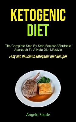 Ketogenic Diet: The Complete Step By Step Easiest Affordable Approach To A Keto Diet Lifestyle (Easy and Delicious Ketogenic Diet Recipes) - Angelo Spade - cover