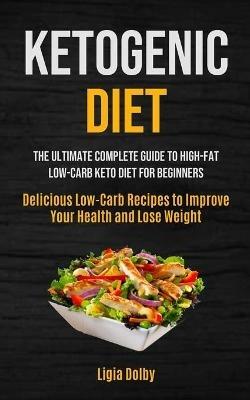 Ketogenic Diet: The Ultimate Complete Guide to High-Fat, Low-Carb Keto Diet For Beginners (Delicious Low-Carb Recipes to Improve Your Health and Lose Weight) - Ligia Dolby - cover