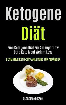 Ketogene Diat: Eine Ketogene Diat Fur Anfanger Low Carb Keto Meal Weight Loss (Ultimative Keto-diat-anleitung Fur Anfanger) - Claramond Kron - cover