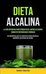 Dieta Alcalina: La Guia Definitiva Para Perder Peso, Limpiar Su Cuerpo, Combatir Enfermedades Cronicas (Los Beneficios Para La Salud De La Dieta Alcalina Y Equilibrar Sus Niveles De Acidez)