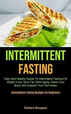 Intermittent Fasting: Easy And Healthy Guide To Intermittent Fasting For Weight Loss, Burn Fat, Slow Aging, Detox Your Body And Support Your Hormones (Intermittent Fasting Recipes For Beginners) - Delbert Burgess - cover