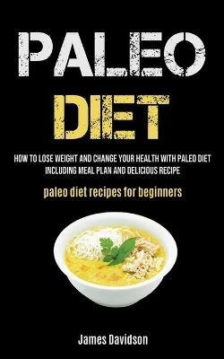 Paleo Diet: How To Lose Weight And Change Your Health With Paleo Diet Including Meal Plan And Delicious Recipe (Paleo Diet Recipes For Beginners) - James Davidson - cover