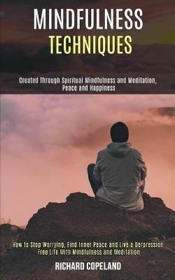 Mindfulness Techniques: Created Through Spiritual Mindfulness and Meditation, Peace and Happiness (How to Stop Worrying, Find Inner Peace and Live a Depression Free Life With Mindfulness and Meditation) - Richard Copeland - cover