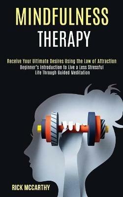 Mindfulness Therapy: Beginner's Introduction to Live a Less Stressful Life Through Guided Meditation (Receive Your Ultimate Desires Using the Law of Attraction) - Rick McCarthy - cover