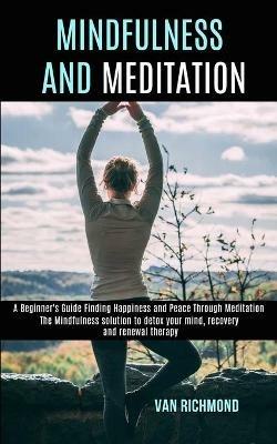 Mindfulness and Meditation: The Mindfulness solution to detox your mind, recovery and renewal therapy (A Beginner's Guide Finding Happiness and Peace Through Meditation) - Van Richmond - cover
