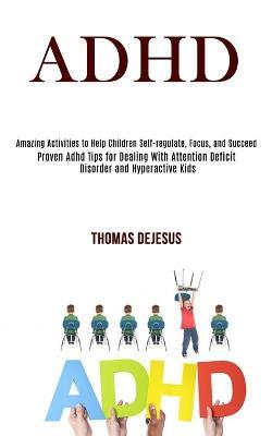 Adhd: Amazing Activities to Help Children Self-regulate, Focus, and Succeed (Proven Adhd Tips for Dealing With Attention Deficit Disorder and Hyperactive Kids) - Thomas DeJesus - cover