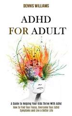 Adhd for Adult: How to Find Your Focus, Overcome Your Adhd Symptoms and Live a Better Life (A Guide to Helping Your Kids Thrive With Adhd)