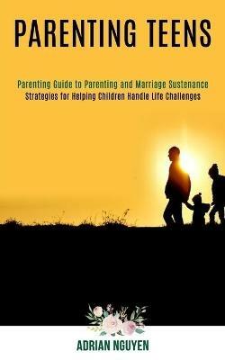 Parenting Teens: Strategies for Helping Children Handle Life Challenges (Parenting Guide to Parenting and Marriage Sustenance) - Adrian Nguyen - cover