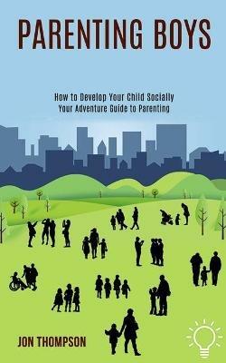 Parenting Boys: How to Develop Your Child Socially (Your Adventure Guide to Parenting) - Jon Thompson - cover