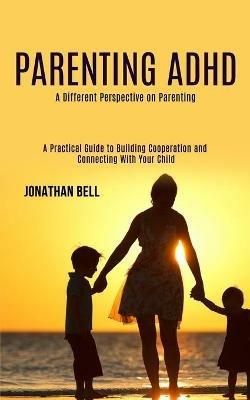 Parenting Adhd: A Different Perspective on Parenting (A Practical Guide to Building Cooperation and Connecting With Your Child) - Jonathan Bell - cover