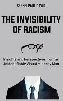 The Invisibility of Racism: Insights and Perspectives from an Unidentifiable Visual Minority Man - Sensei Paul David - cover