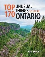 Top 170 Unusual Things to See in Ontario - Ron Brown - cover