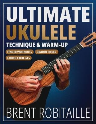 Ultimate Ukulele Technique & Warm-up Book: Finger Workouts, Graded Pieces & Chord Exercises - Brent Robitaille - cover