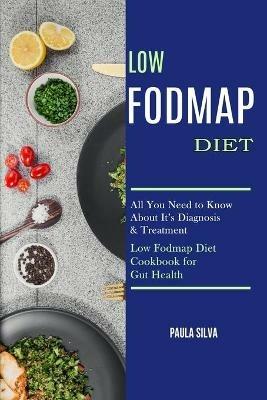 Low Fodmap Diet: All You Need to Know About It's Diagnosis & Treatment (Low Fodmap Diet Cookbook for Gut Health) - Paula Silva - cover