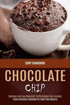 Chocolate Chip: Paleo Chocolate Cookbook for Guilt-free Desserts (Delicious and Easy Chocolate Truffle Recipes That Everyone) - Cory Guardado - cover