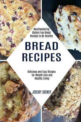 Bread Recipes: Delicious and Easy Recipes for Weight Loss and Healthy Living (Mouthwatering Gluten Free Bread Recipes to Be Healthy) - Jeremy Cheney - cover