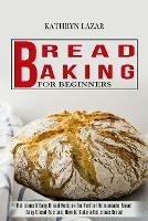 Bread Baking For Beginners: Delicious & Easy Bread Recipes for Perfect Homemade Bread (Easy Bread Recipes, How to Bake a Delicious Bread) - Kathryn Lazar - cover
