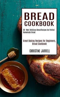 Bread Cookbook: 50+ Most Delicious Bread Recipes for Perfect Homemade Bread (Great Baking Recipes for Beginners, Bread Cookbook) - Christine Jarrell - cover