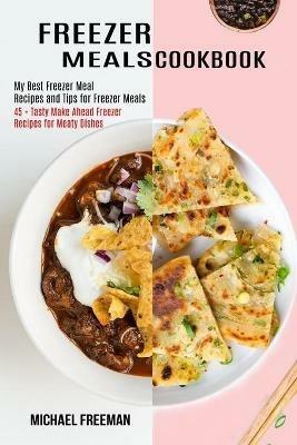 Freezer Meals Cookbook: 45 + Tasty Make Ahead Freezer Recipes for Meaty Dishes (My Best Freezer Meal Recipes and Tips for Freezer Meals) - Michael Freeman - cover