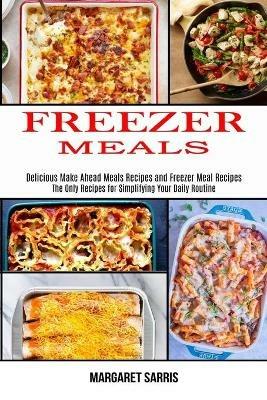 Freezer Meals: The Only Recipes for Simplifying Your Daily Routine (Delicious Make Ahead Meals Recipes and Freezer Meal Recipes) - Margaret Sarris - cover