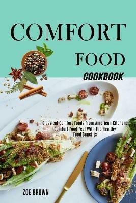 Comfort Food Cookbook: Comfort Food Feel With the Healthy Food Benefits (Classical Comfort Foods From American Kitchens) - Zoe Brown - cover