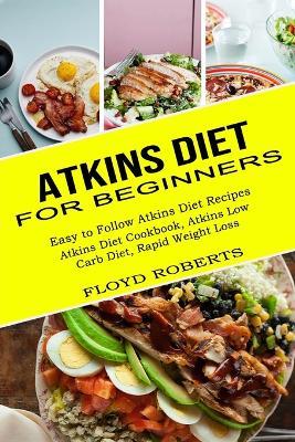 Atkins Diet for Beginners: Atkins Diet Cookbook, Atkins Low Carb Diet, Rapid Weight Loss (Easy to Follow Atkins Diet Recipes) - Floyd Roberts - cover