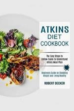 Atkins Diet Cookbook: The Easy Steps to Follow Guide to Understand Atkins Meal Plan (Beginners Guide on Shedding Weight and Living Healthy)