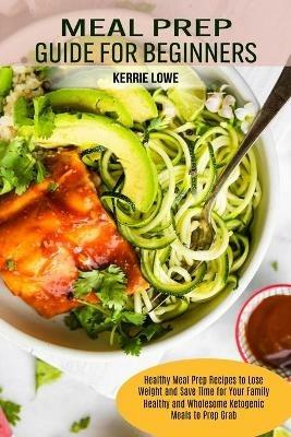 Meal Prep Guide for Beginners: Healthy Meal Prep Recipes to Lose Weight and Save Time for Your Family (Healthy and Wholesome Ketogenic Meals to Prep Grab) - Kerrie Lowe - cover