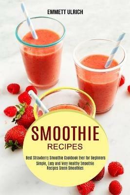 Smoothie Recipes: Best Strawberry Smoothie Cookbook Ever for Beginners (Simple, Easy and Very Healthy Smoothie Recipes Green Smoothies) - Emmett Ulrich - cover