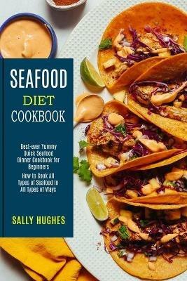 Seafood Diet Cookbook: How to Cook All Types of Seafood in All Types of Ways (Best-ever Yummy Quick Seafood Dinner Cookbook for Beginners) - Sally Hughes - cover