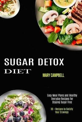 Sugar Detox Diet: Easy Meal Plans and Healthy Everyday Recipes for Staying Sugar Free (30 + Recipes to Satisfy Your Cravings) - Mary Campbell - cover