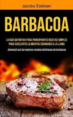 Barbacoa: La guia definitiva para principiantes Recetas simples para excelentes alimentos cocinados a la llama (Comenzo con las mejores recetas deliciosas de barbacoa)