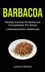 Barbacoa: Recetas Iconicas De Barbacoas Acompanadas Por Salsas (El primer enfoque cientifico a la tradicion del asado)