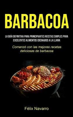 Barbacoa: La guia definitiva para principiantes Recetas simples para excelentes alimentos cocinados a la llama (Comenzo con las mejores recetas deliciosas de barbacoa) - Felix Navarro - cover