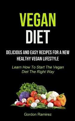 Vegan Diet: Delicious And Easy Recipes For A New Healthy Vegan Lifestyle (Learn How To Start The Vegan Diet The Right Way) - Gordon Ramirez - cover