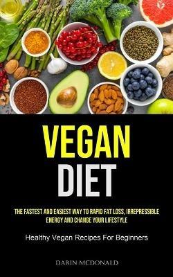 Vegan Diet: The Fastest And Easiest Way To Rapid Fat Loss, Irrepressible Energy And Change Your Lifestyle (Healthy Vegan Recipes For Beginners) - Darin McDonald - cover