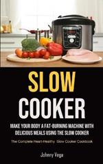 Slow Cooker: Slow Cooker: Make Your Body a Fat-Burning Machine with Delicious Meals Using the Slow Cooker (The Complete Heart-Healthy Slow Cooker Cookbook)