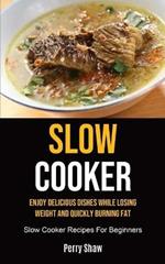 Slow Cooker: Enjoy Delicious Dishes While Losing Weight And Quickly Burning Fat (Slow Cooker Recipes For Beginners)