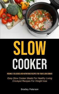 Slow Cooker: Insanely Delicious and Nutritious Recipes for Your Slow Cooker (Easy Slow Cooker Meals For Healthy Living Crockpot Recipes For Weight loss) - Bradley Peterson - cover