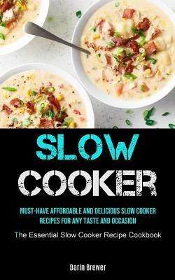 Slow Cooker: Must-Have Affordable and Delicious Slow Cooker Recipes for Any Taste and Occasion (The Essential Slow Cooker Recipe Cookbook) - Darin Brewer - cover