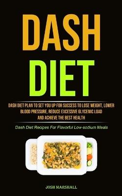 Dash Diet: Dash Diet Plan To Set You Up For Success To Lose Weight, Lower Blood Pressure, Reduce Excessive Glycemic Load And Achieve The Best Health (Dash Diet Recipes For Flavorful Low-sodium Meals) - Josh Marshall - cover