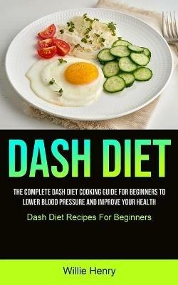 Dash Diet: The Complete Dash Diet Cooking Guide For Beginners To Lower Blood Pressure And Improve Your Health (Dash Diet Recipes For Beginners) - Willie Henry - cover