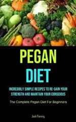 Pegan Diet: Incredibly Simple Recipes To Re-gain Your Strength And Maintain Your Conscious (The Complete Pegan Diet For Beginners)