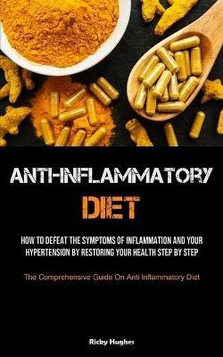 Anti-Inflammatory Diet: How To Defeat The Symptoms Of Inflammation And Your Hypertension By Restoring Your Health Step By Step (The Comprehensive Guide On Anti Inflammatory Diet) - Ricky Hughes - cover