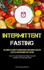 Intermittent Fasting: The Complete Guide To Losing Weight And Having A Healthy Lifestyle With Intermittent Fasting (How To Lose Weight And Keep Yourself Healthy By Eating Big Meals)