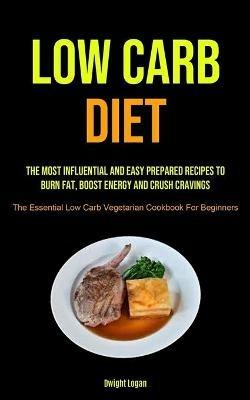 Low Carb Diet: The Most Influential And Easy Prepared Recipes To Burn Fat, Boost Energy And Crush Cravings (The Essential Low Carb Vegetarian Cookbook For Beginners) - Dwight Logan - cover