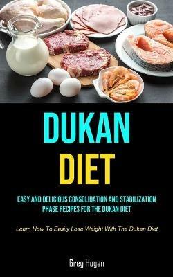 Dukan Diet: Easy And Delicious Consolidation And Stabilization Phase Recipes For The Dukan Diet (Learn How To Easily Lose Weight With The Dukan Diet) - Greg Hogan - cover