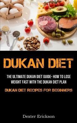 Dukan Diet: The Ultimate Dukan Diet Guide- How To Lose Weight Fast With The Dukan Diet Plan (Dukan Diet Recipes For Beginners) - Dexter Erickson - cover